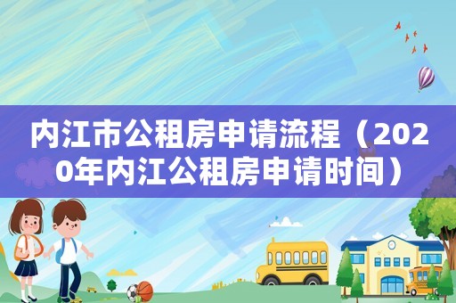 內(nèi)江市公租房申請(qǐng)流程（2020年內(nèi)江公租房申請(qǐng)時(shí)間）
