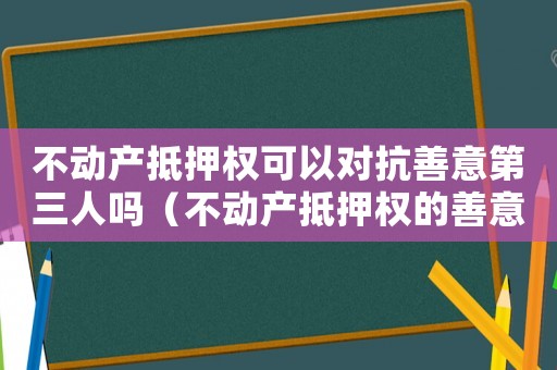 不動產抵押權可以對抗善意第三人嗎（不動產抵押權的善意取得案例）