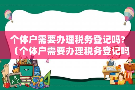 個體戶需要辦理稅務登記嗎?（個體戶需要辦理稅務登記嗎現在）
