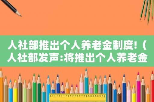人社部推出個(gè)人養(yǎng)老金制度!（人社部發(fā)聲:將推出個(gè)人養(yǎng)老金制度）