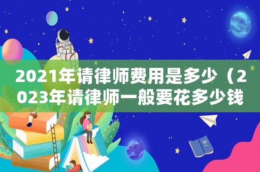 2021年請律師費用是多少（2023年請律師一般要花多少錢費用）