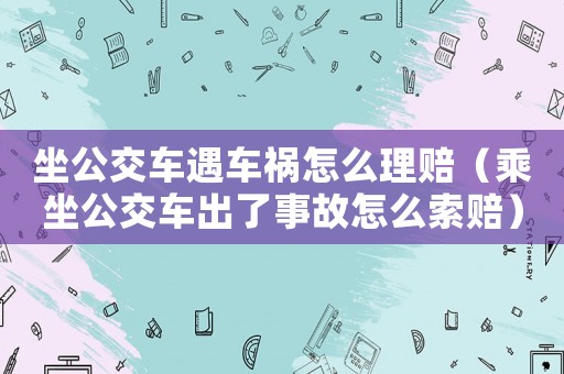 坐公交車遇車禍怎么理賠（乘坐公交車出了事故怎么索賠）