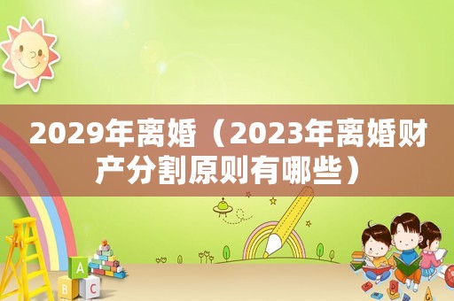 2029年離婚（2023年離婚財(cái)產(chǎn)分割原則有哪些）