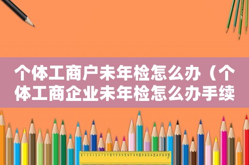 個體工商戶未年檢怎么辦（個體工商企業未年檢怎么辦手續）