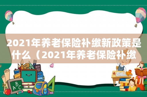 2021年養老保險補繳新政策是什么（2021年養老保險補繳新政策）