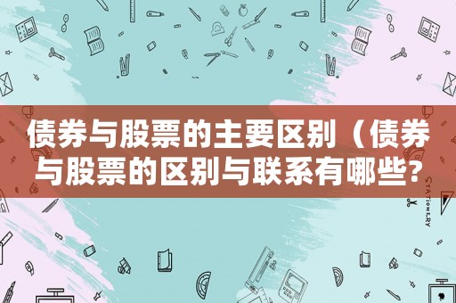 債券與股票的主要區(qū)別（債券與股票的區(qū)別與聯(lián)系有哪些?）