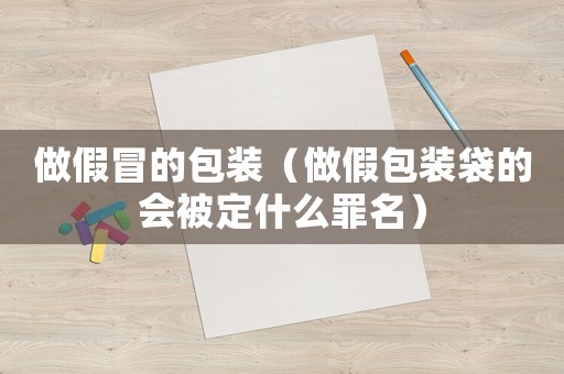 做假冒的包裝（做假包裝袋的會被定什么罪名）