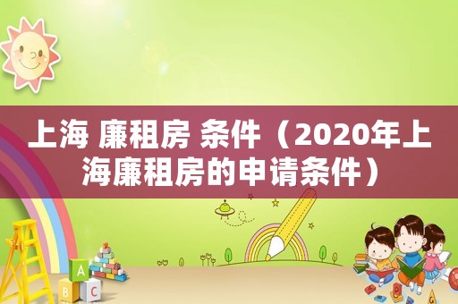 上海 廉租房 條件（2020年上海廉租房的申請條件）