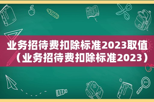 業務招待費扣除標準2023取值（業務招待費扣除標準2023）