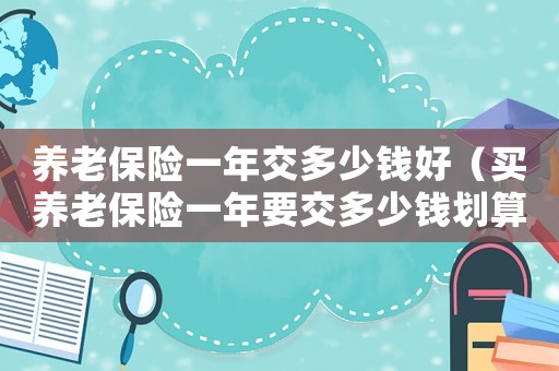養老保險一年交多少錢好（買養老保險一年要交多少錢劃算??）