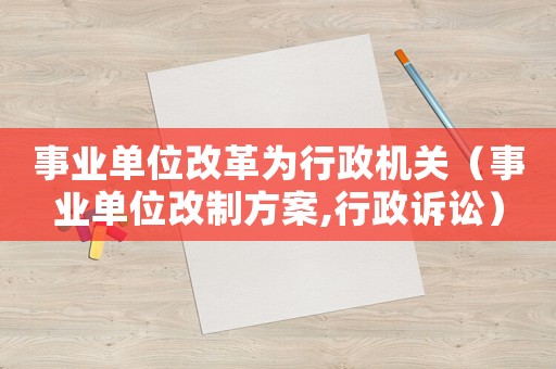 事業(yè)單位改革為行政機(jī)關(guān)（事業(yè)單位改制方案,行政訴訟）