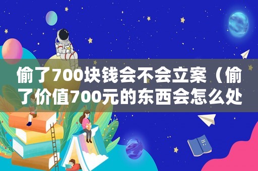 偷了700塊錢會不會立案（偷了價值700元的東西會怎么處理）