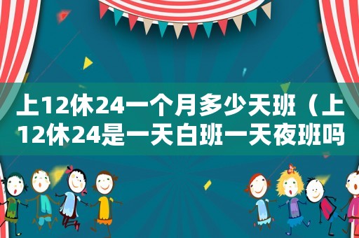 上12休24一個月多少天班（上12休24是一天白班一天夜班嗎）