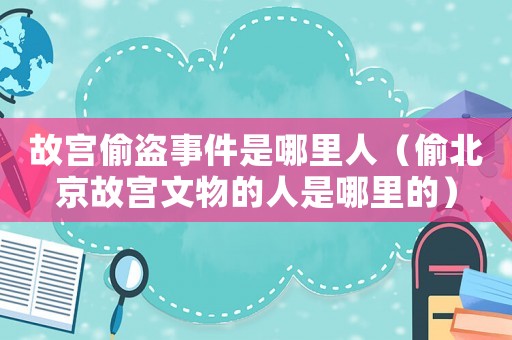 故宮偷盜事件是哪里人（偷北京故宮文物的人是哪里的）