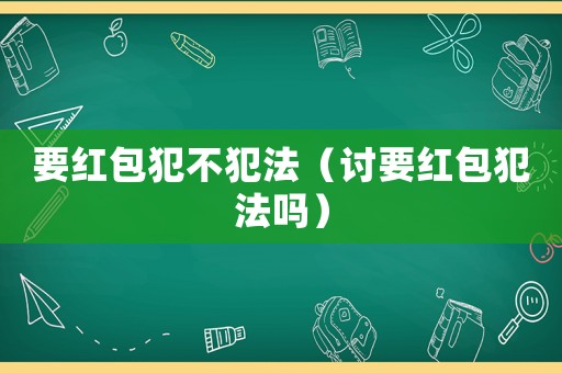 要紅包犯不犯法（討要紅包犯法嗎）