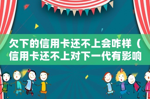 欠下的信用卡還不上會咋樣（信用卡還不上對下一代有影響嗎怎么辦）