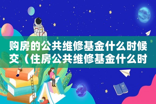 購房的公共維修基金什么時候交（住房公共維修基金什么時候交）
