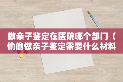 做親子鑒定在醫院哪個部門（偷偷做親子鑒定需要什么材料）
