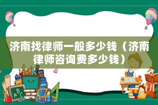 濟(jì)南找律師一般多少錢（濟(jì)南律師咨詢費多少錢）