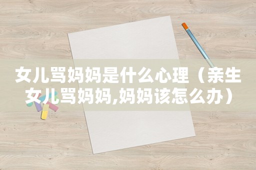 女兒罵媽媽是什么心理（親生女兒罵媽媽,媽媽該怎么辦）