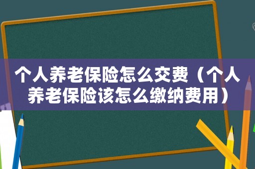 個人養(yǎng)老保險怎么交費（個人養(yǎng)老保險該怎么繳納費用）