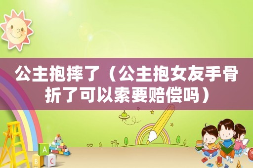 公主抱摔了（公主抱女友手骨折了可以索要賠償嗎）