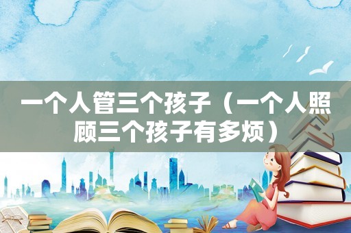 一個人管三個孩子（一個人照顧三個孩子有多煩）