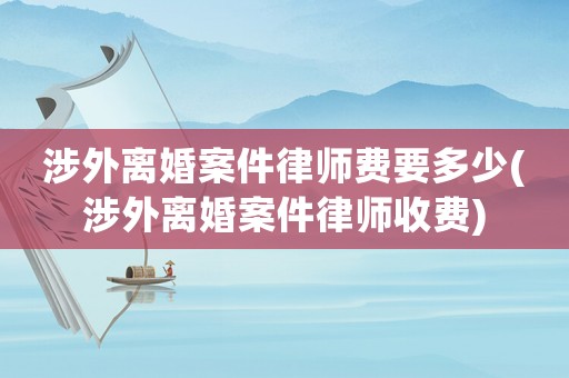 涉外離婚案件律師費要多少(涉外離婚案件律師收費)