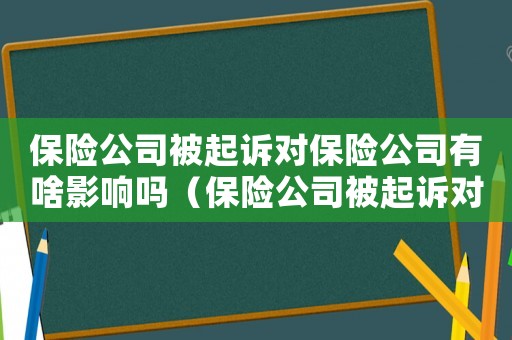 保險(xiǎn)公司被起訴對(duì)保險(xiǎn)公司有啥影響嗎（保險(xiǎn)公司被起訴對(duì)保險(xiǎn)公司有啥影響）
