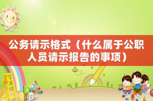 公務請示格式（什么屬于公職人員請示報告的事項）