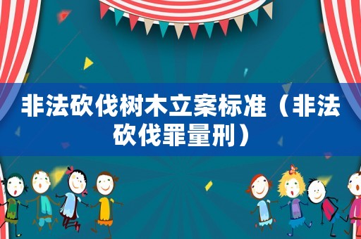 非法砍伐樹木立案標(biāo)準(zhǔn)（非法砍伐罪量刑）