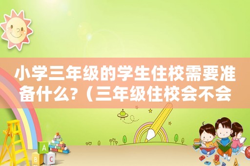 小學三年級的學生住校需要準備什么?（三年級住校會不會對孩子不好）