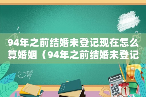 94年之前結婚未登記現在怎么算婚姻（94年之前結婚未登記現在怎么算）