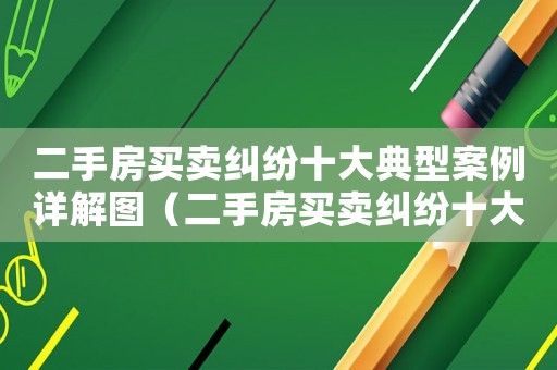 二手房買賣糾紛十大典型案例詳解圖（二手房買賣糾紛十大典型案例詳解）
