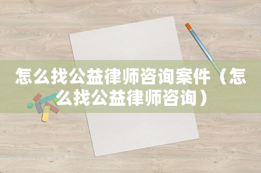 怎么找公益律師咨詢案件（怎么找公益律師咨詢）