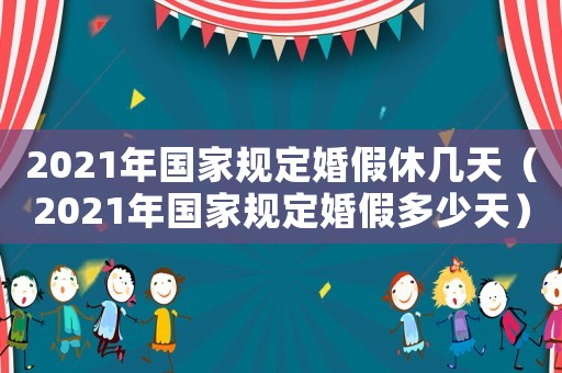 2021年國家規定婚假休幾天（2021年國家規定婚假多少天）