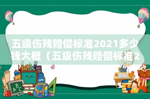 五級傷殘賠償標準2021多少錢大概（五級傷殘賠償標準2020多少錢大概）