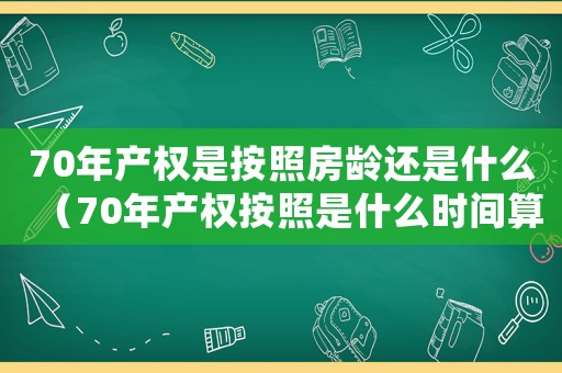 70年產(chǎn)權是按照房齡還是什么（70年產(chǎn)權按照是什么時間算）