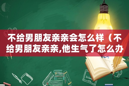 不給男朋友親親會怎么樣（不給男朋友親親,他生氣了怎么辦）