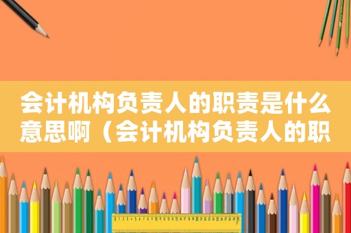 會計機構負責人的職責是什么意思啊（會計機構負責人的職責是什么意思）