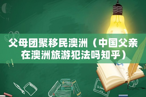 父母團聚移民澳洲（中國父親在澳洲旅游犯法嗎知乎）