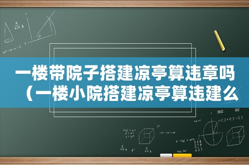 一樓帶院子搭建涼亭算違章嗎（一樓小院搭建涼亭算違建么?）