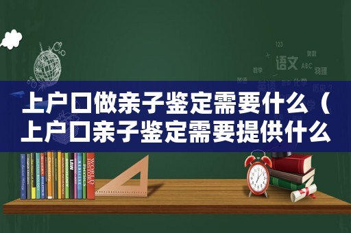 上戶口做親子鑒定需要什么（上戶口親子鑒定需要提供什么樣本）