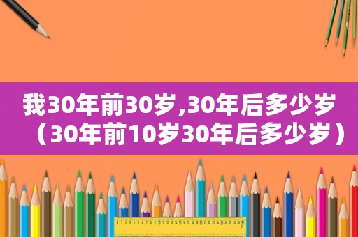 我30年前30歲,30年后多少歲（30年前10歲30年后多少歲）