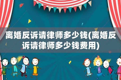 離婚反訴請律師多少錢(離婚反訴請律師多少錢費(fèi)用)