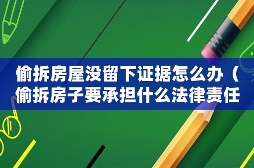 偷拆房屋沒留下證據怎么辦（偷拆房子要承擔什么法律責任）