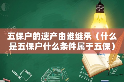 五保戶的遺產由誰繼承（什么是五保戶什么條件屬于五保）