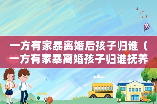 一方有家暴離婚后孩子歸誰(shuí)（一方有家暴離婚孩子歸誰(shuí)撫養(yǎng)好）