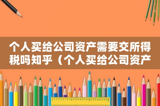 個人買給公司資產需要交所得稅嗎知乎（個人買給公司資產需要交所得稅嗎）