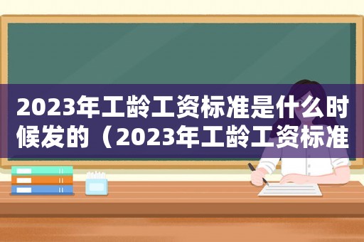2023年工齡工資標(biāo)準(zhǔn)是什么時(shí)候發(fā)的（2023年工齡工資標(biāo)準(zhǔn)是什么時(shí)候發(fā)）